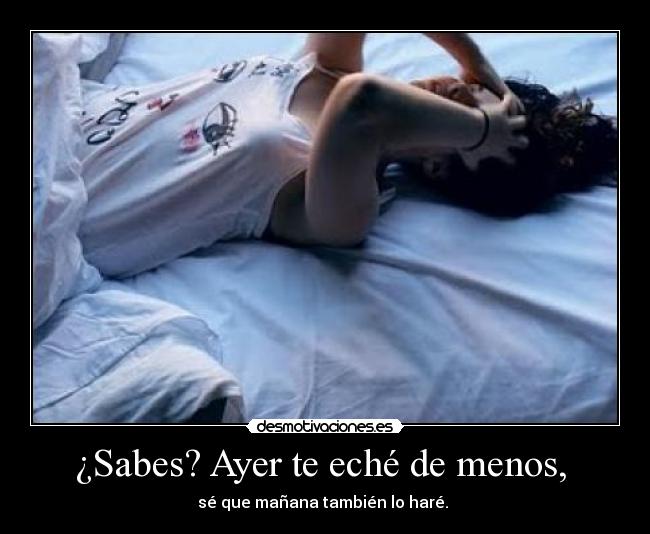 ¿Sabes? Ayer te eché de menos,  - sé que mañana también lo haré. 