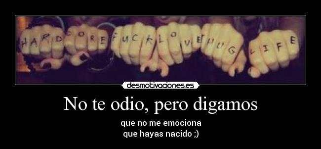 No te odio, pero digamos - que no me emociona
que hayas nacido ;)
