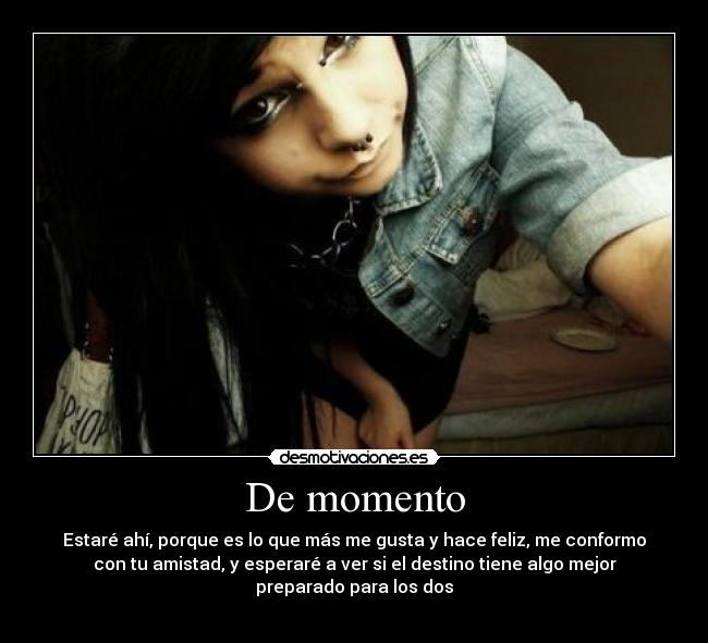 De momento - Estaré ahí, porque es lo que más me gusta y hace feliz, me conformo
con tu amistad, y esperaré a ver si el destino tiene algo mejor
preparado para los dos