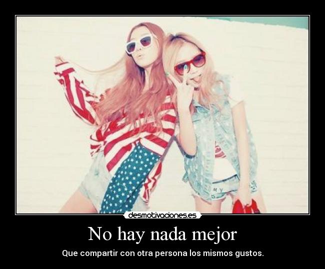 No hay nada mejor - Que compartir con otra persona los mismos gustos.