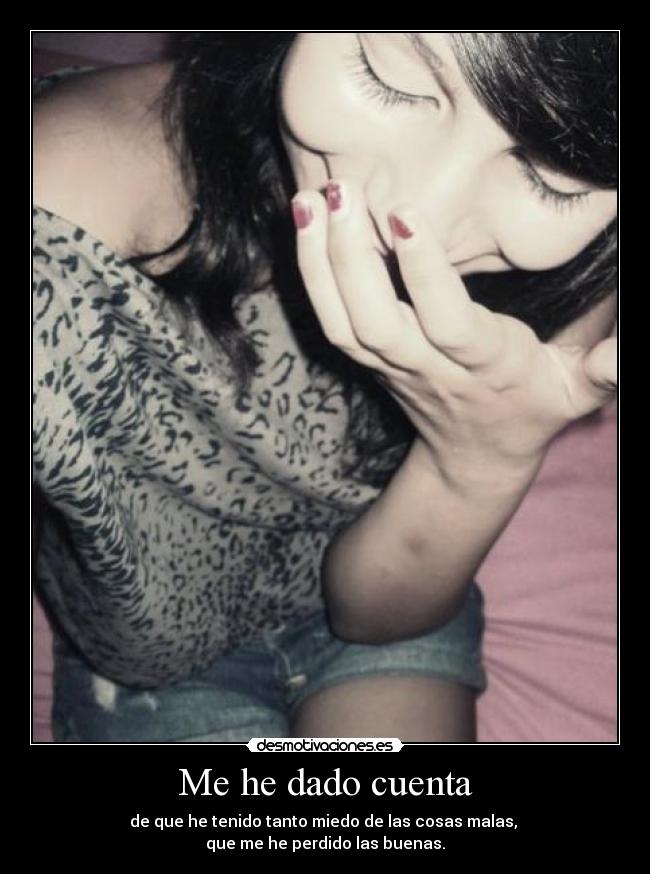 Me he dado cuenta - de que he tenido tanto miedo de las cosas malas, 
que me he perdido las buenas.