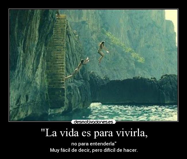 La vida es para vivirla, - no para entenderla
Muy fácil de decir, pero difícil de hacer.