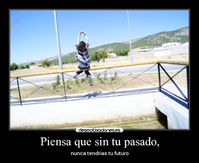Piensa que sin tu pasado, - nunca tendrias tu futuro