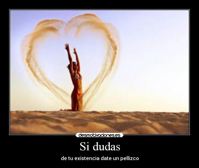 Si dudas - de tu existencia date un pellizco