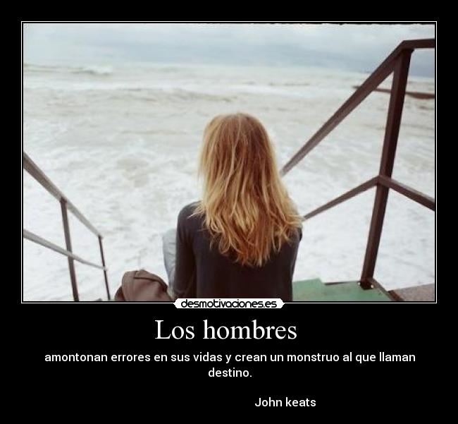 Los hombres  - amontonan errores en sus vidas y crean un monstruo al que llaman destino.
                                                                                                               John keats