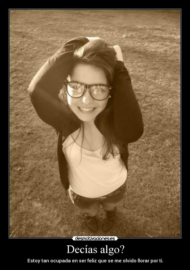 Decías algo? - Estoy tan ocupada en ser feliz que se me olvido llorar por ti.