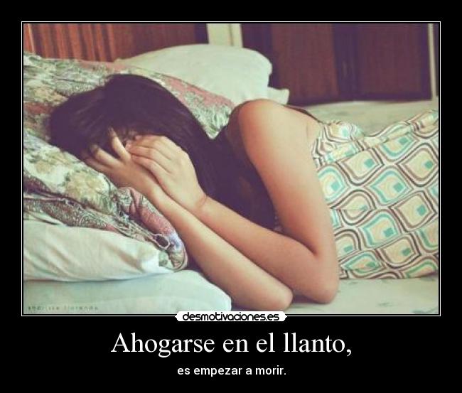 Ahogarse en el llanto, - es empezar a morir.