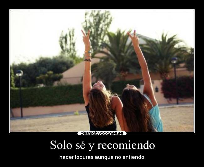 Solo sé y recomiendo - hacer locuras aunque no entiendo.