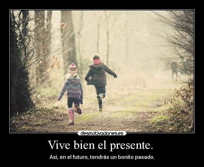 Vive bien el presente.  - 