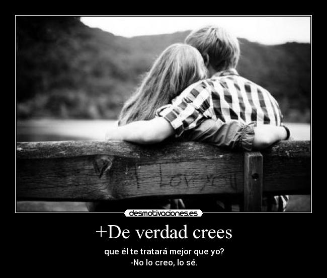 +De verdad crees - que él te tratará mejor que yo?
-No lo creo, lo sé.