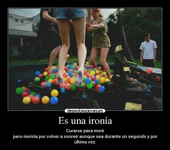 Es una ironía - Curarse para morir
pero moriría por volver a sonreir aunque sea durante un segundo y por última vez.