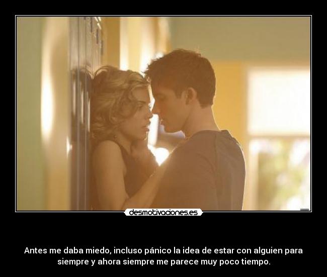 - Antes me daba miedo, incluso pánico la idea de estar con alguien para
siempre y ahora siempre me parece muy poco tiempo.