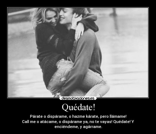 Quédate! - Párate o dispárame, o hazme kárate, pero llámame!
Call me o atácame, o dispárame ya, no te vayas! Quédate! Y enciéndeme, y agárrame.