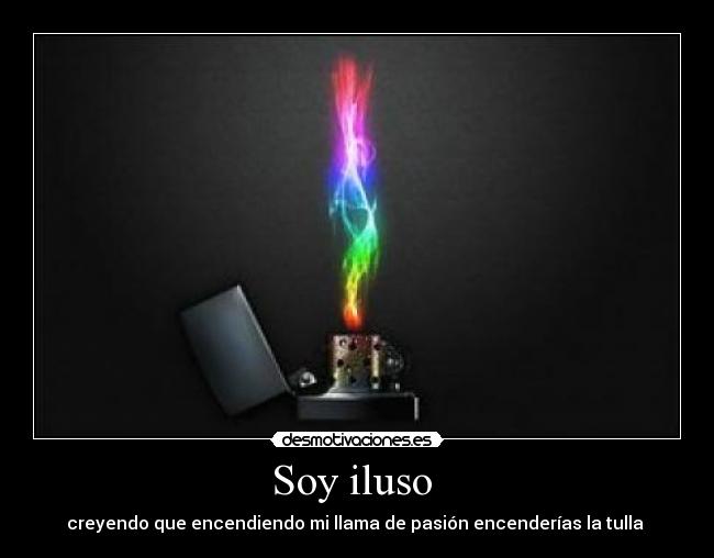 Soy iluso - creyendo que encendiendo mi llama de pasión encenderías la tulla