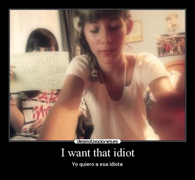 I want that idiot -