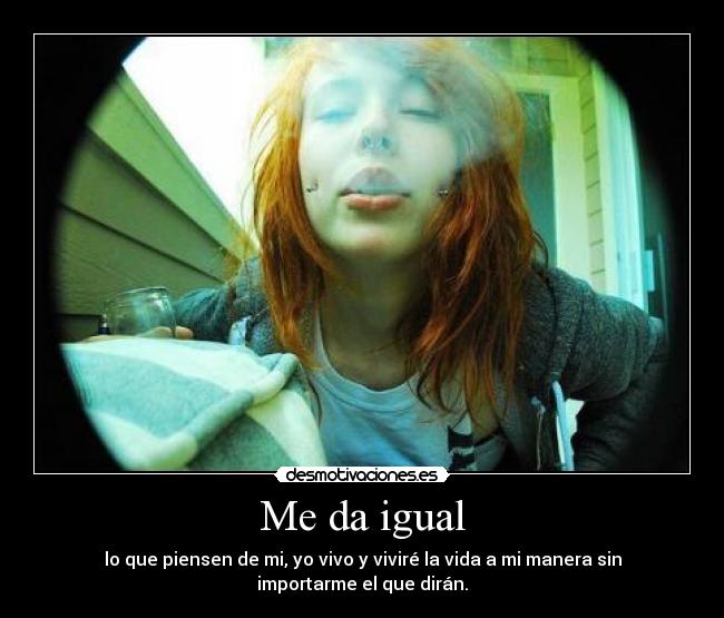 Me da igual - lo que piensen de mi, yo vivo y viviré la vida a mi manera sin importarme el que dirán.