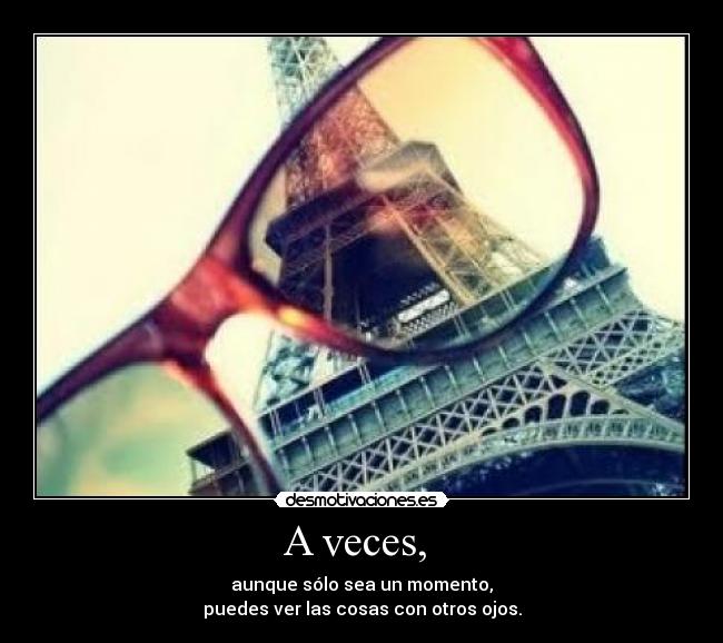 A veces, - aunque sólo sea un momento,
puedes ver las cosas con otros ojos.