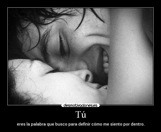 Tú - eres la palabra que busco para definir cómo me siento por dentro.