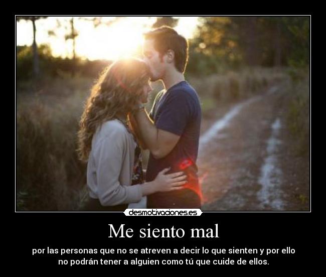 Me siento mal - por las personas que no se atreven a decir lo que sienten y por ello
no podrán tener a alguien como tú que cuide de ellos.