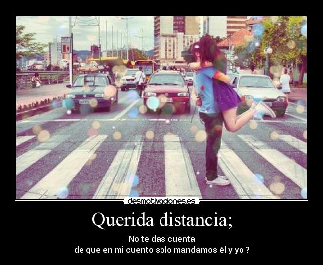 Querida distancia; - No te das cuenta
de que en mi cuento solo mandamos él y yo ?