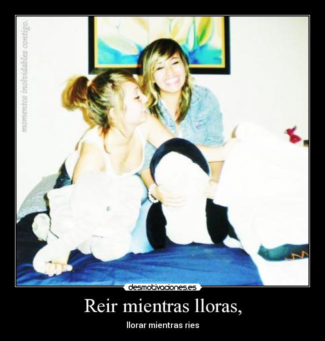 Reir mientras lloras, - llorar mientras ries