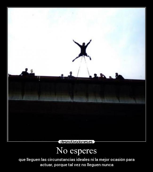 No esperes - que lleguen las circunstancias ideales ni la mejor ocasión para
actuar, porque tal vez no lleguen nunca
