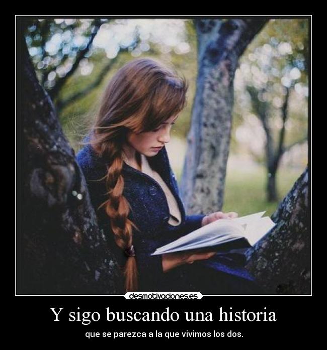 Y sigo buscando una historia - que se parezca a la que vivimos los dos.