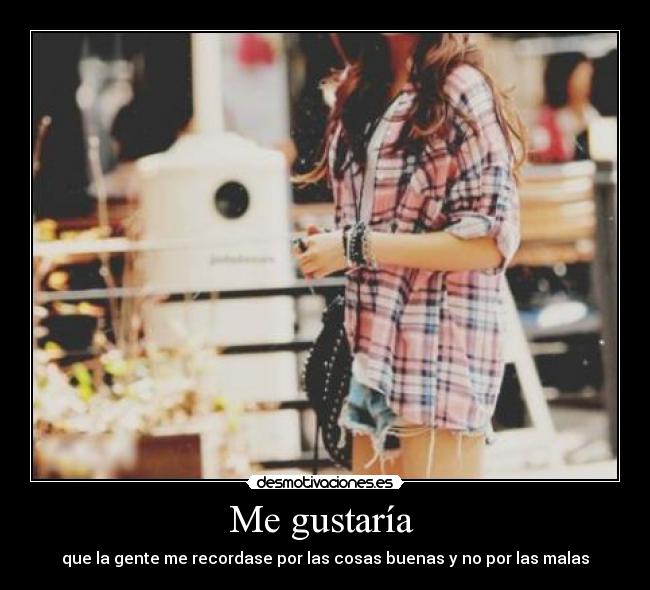 Me gustaría  - que la gente me recordase por las cosas buenas y no por las malas