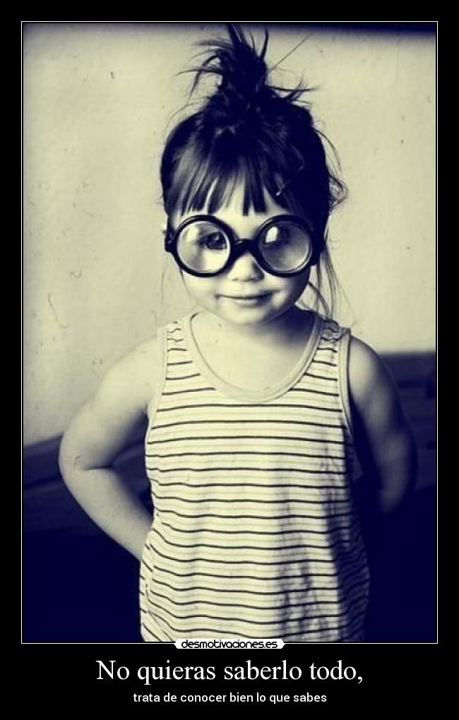 No quieras saberlo todo, - trata de conocer bien lo que sabes