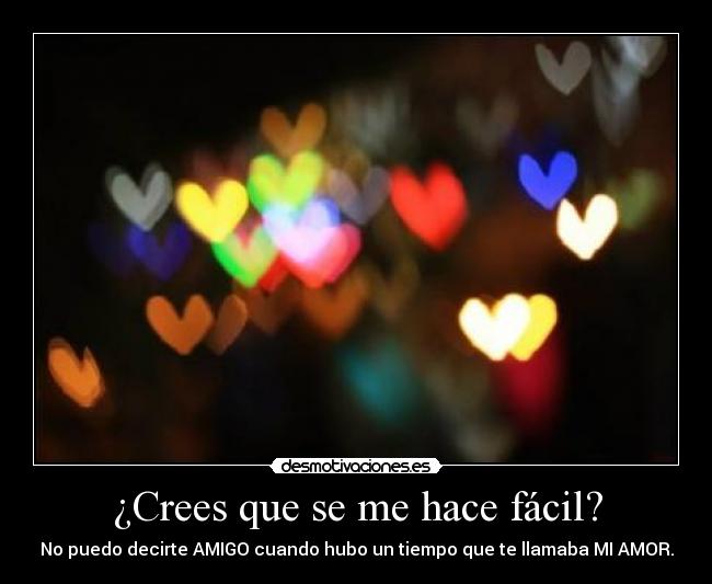 ¿Crees que se me hace fácil? - No puedo decirte AMIGO cuando hubo un tiempo que te llamaba MI AMOR.