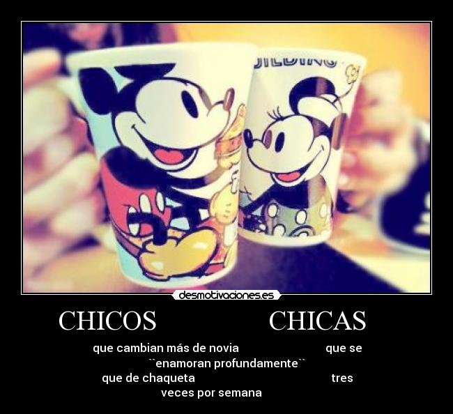 CHICOS                CHICAS     - que cambian más de novia                               que se ``enamoran profundamente``
que de chaqueta                                                 tres veces por semana           