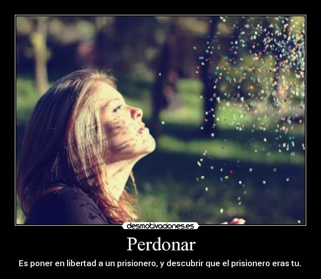 Perdonar - Es poner en libertad a un prisionero, y descubrir que el prisionero eras tu.