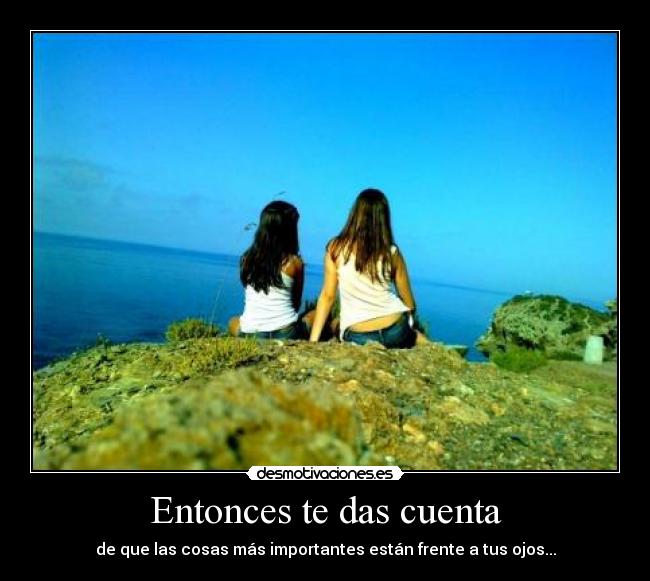 Entonces te das cuenta - de que las cosas más importantes están frente a tus ojos...