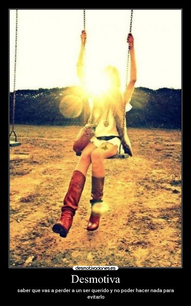 Desmotiva - saber que vas a perder a un ser querido y no poder hacer nada para evitarlo