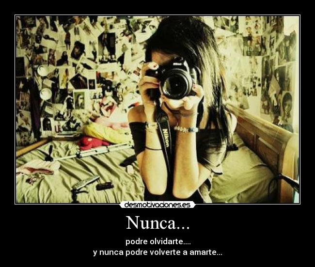 Nunca... - podre olvidarte....
y nunca podre volverte a amarte...