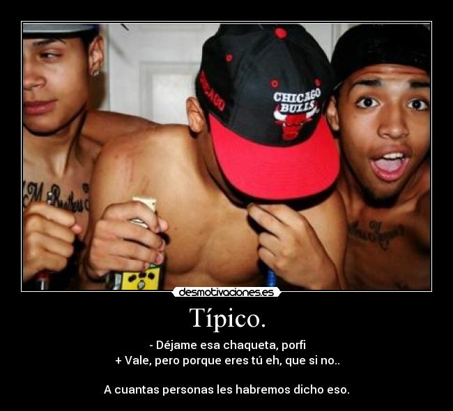 Típico. - - Déjame esa chaqueta, porfi
+ Vale, pero porque eres tú eh, que si no..
A cuantas personas les habremos dicho eso.