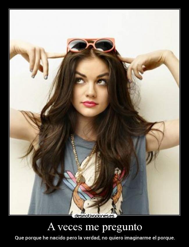 A veces me pregunto - Que porque he nacido pero la verdad, no quiero imaginarme el porque.