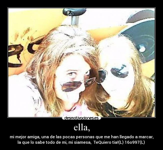 ella, - mi mejor amiga, una de las pocas personas que me han llegado a marcar,
la que lo sabe todo de mi, mi siamesa, TeQuiero tia!(L) 16o997(L)