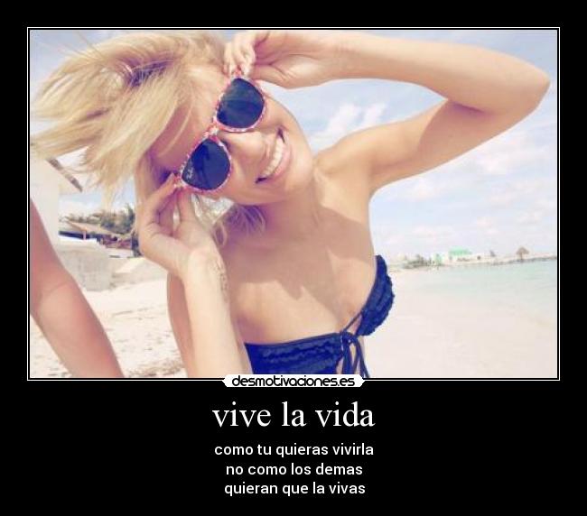 vive la vida - como tu quieras vivirla
no como los demas
quieran que la vivas