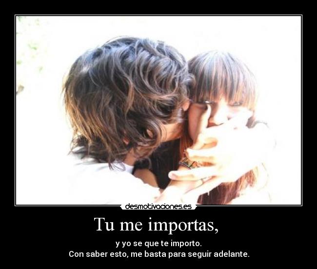 Tu me importas, - y yo se que te importo.
Con saber esto, me basta para seguir adelante.