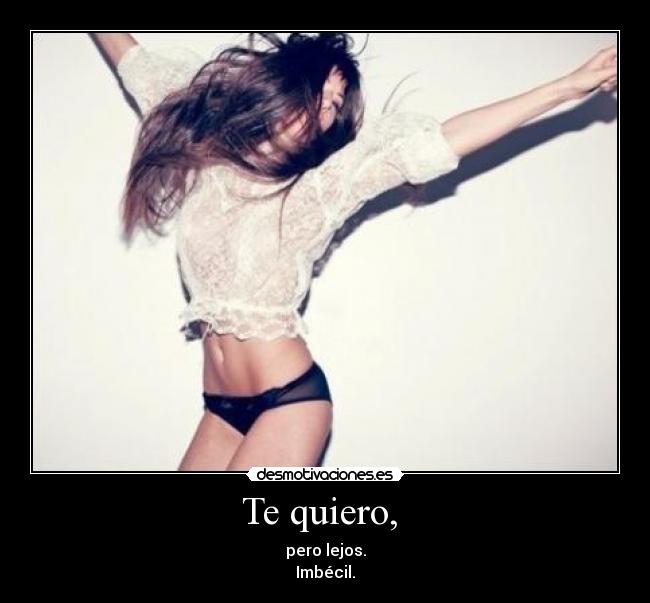 Te quiero,  - pero lejos.
Imbécil.