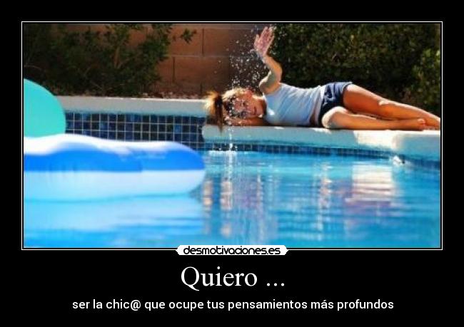Quiero ... - ser la chic@ que ocupe tus pensamientos más profundos