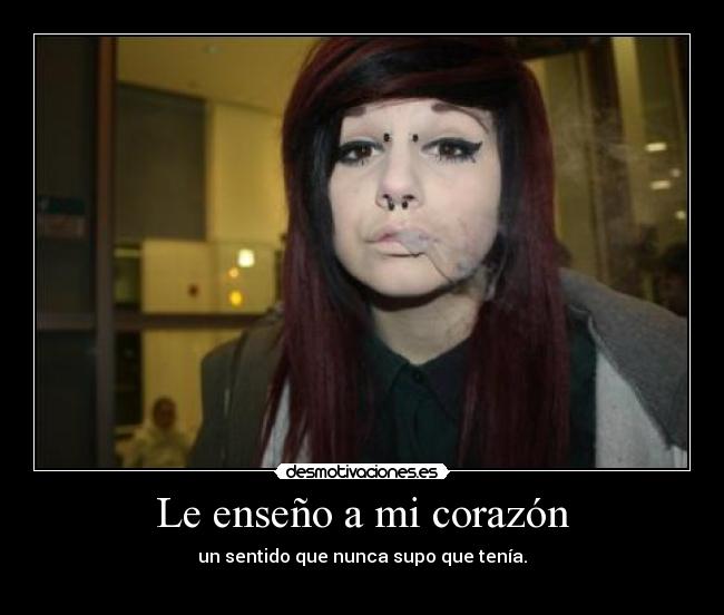 Le enseño a mi corazón - un sentido que nunca supo que tenía.