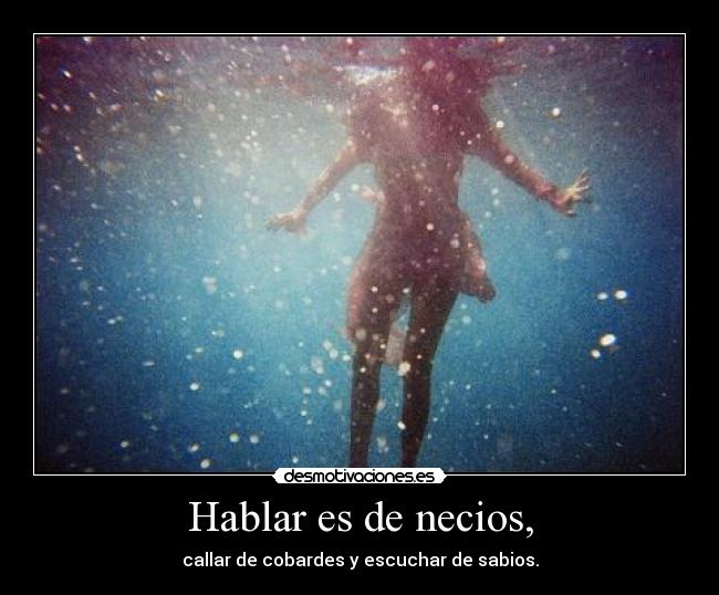 Hablar es de necios, - callar de cobardes y escuchar de sabios.