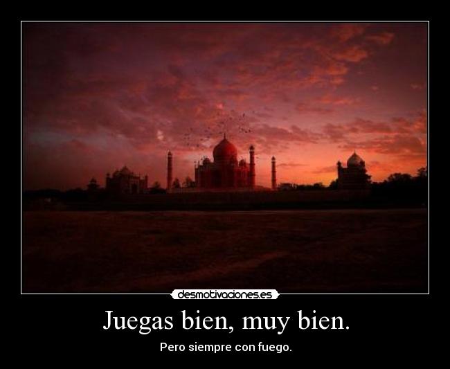 Juegas bien, muy bien. - Pero siempre con fuego.