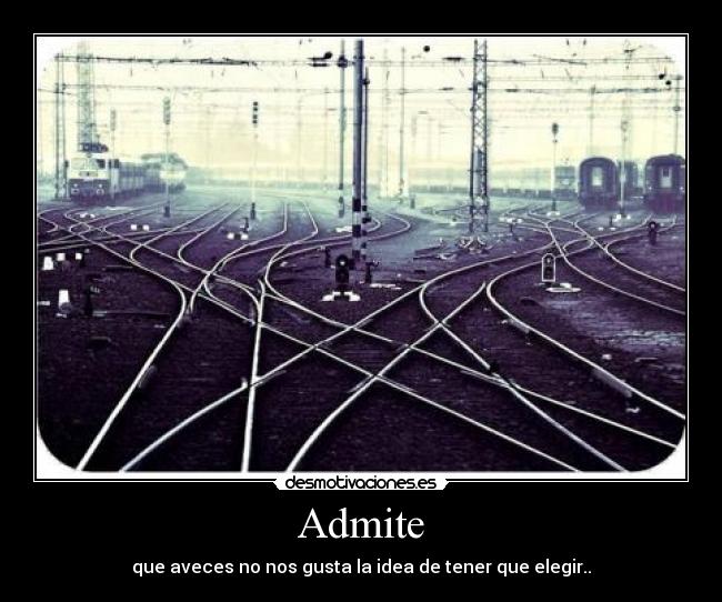 Admite - que aveces no nos gusta la idea de tener que elegir..