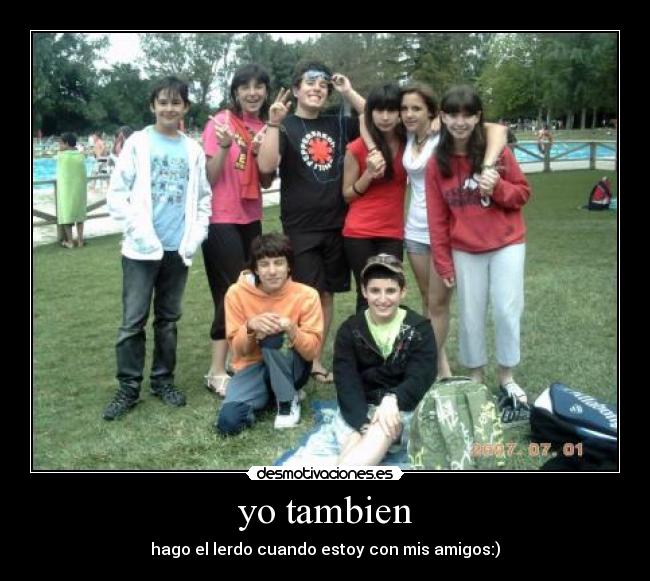 yo tambien - hago el lerdo cuando estoy con mis amigos:)