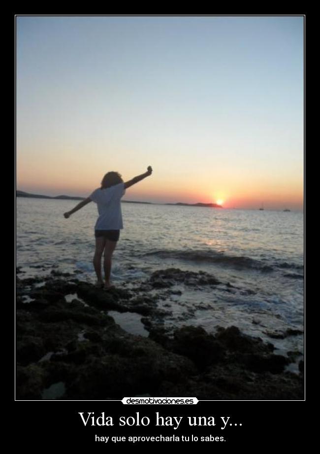 Vida solo hay una y... - hay que aprovecharla tu lo sabes.