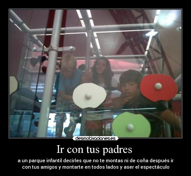 Ir con tus padres - a un parque infantil decirles que no te montas ni de coña después ir
con tus amigos y montarte en todos lados y aser el espectáculo