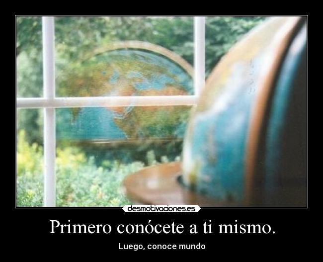 Primero conócete a ti mismo. - Luego, conoce mundo